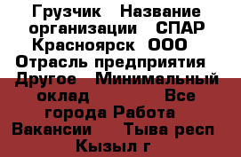 Грузчик › Название организации ­ СПАР-Красноярск, ООО › Отрасль предприятия ­ Другое › Минимальный оклад ­ 16 000 - Все города Работа » Вакансии   . Тыва респ.,Кызыл г.